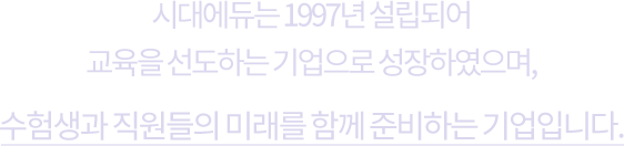 시대에듀는 1997년 설립되어 교육을 선도하는 기업으로 성장하였으며, 수험생과 직원들의 미래를 함께 준비하는 기업입니다.